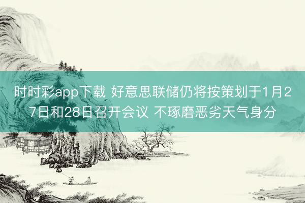 时时彩app下载 好意思联储仍将按策划于1月27日和28日召开会议 不琢磨恶劣天气身分