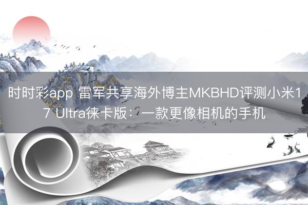 时时彩app 雷军共享海外博主MKBHD评测小米17 Ultra徕卡版：一款更像相机的手机