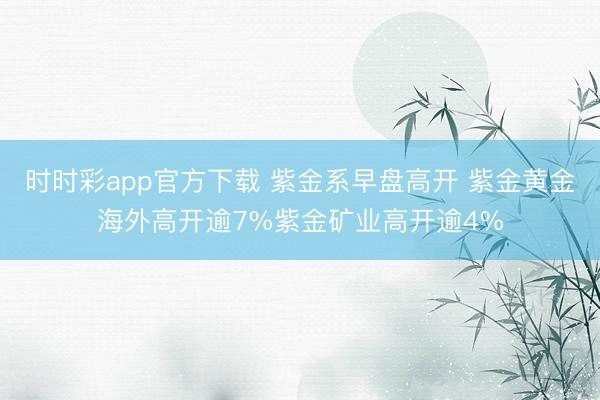 时时彩app官方下载 紫金系早盘高开 紫金黄金海外高开逾7%紫金矿业高开逾4%