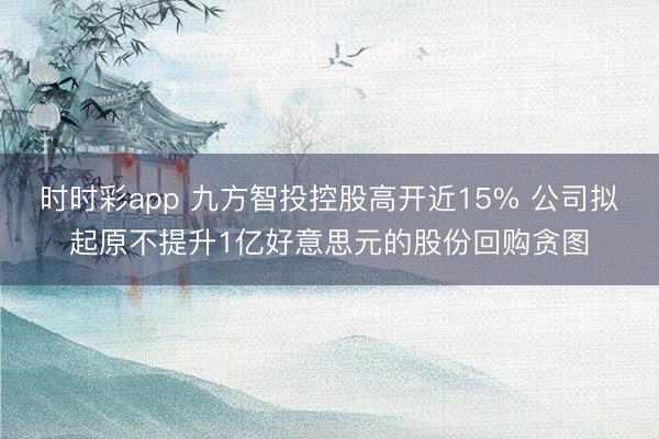 时时彩app 九方智投控股高开近15% 公司拟起原不提升1亿好意思元的股份回购贪图