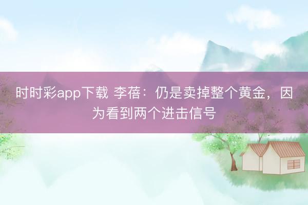 时时彩app下载 李蓓：仍是卖掉整个黄金，因为看到两个进击信号