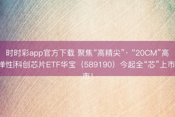时时彩app官方下载 聚焦“高精尖”· “20CM”高弹性|科创芯片ETF华宝（589190）今起全“芯”上市！