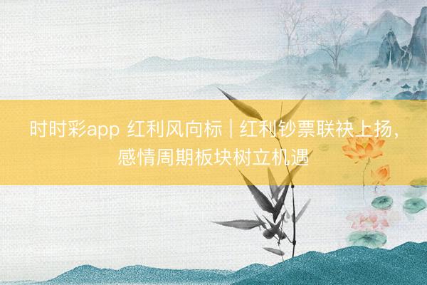 时时彩app 红利风向标 | 红利钞票联袂上扬,感情周期板块树立机遇