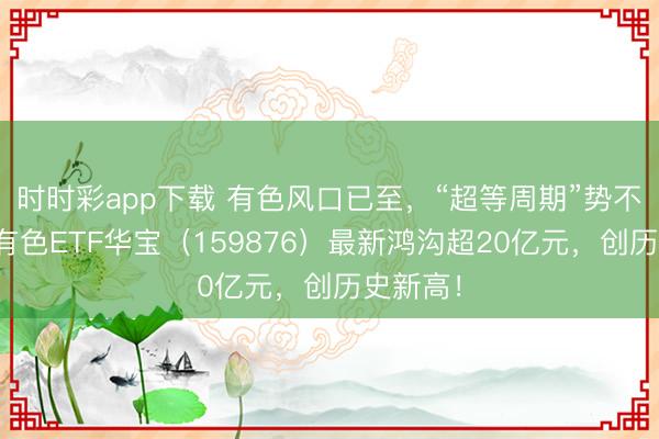 时时彩app下载 有色风口已至,“超等周期”势不成挡!有色ETF华宝(159876)最新鸿沟超20亿元,创历史新高!