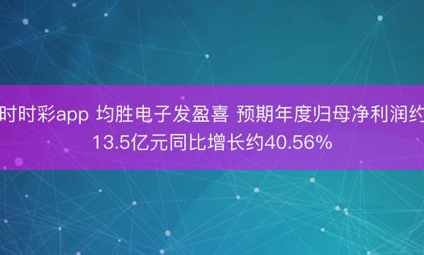 时时彩app 均胜电子发盈喜 预期年度归母净利润约13.5亿元同比增长约40.56%
