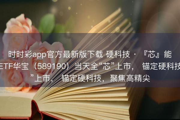 时时彩app官方最新版下载 硬科技 · 『芯』能源！科创芯片ETF华宝（589190）当天全“芯”上市， 锚定硬科技，聚焦高精尖