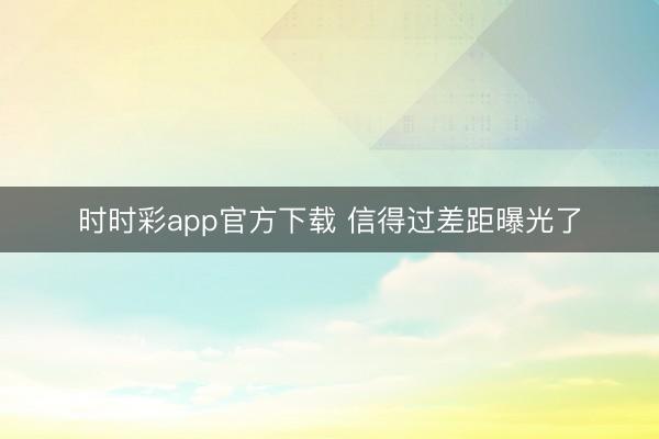 时时彩app官方下载 信得过差距曝光了