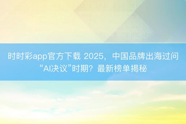 时时彩app官方下载 2025，中国品牌出海过问“AI决议”时期？最新榜单揭秘