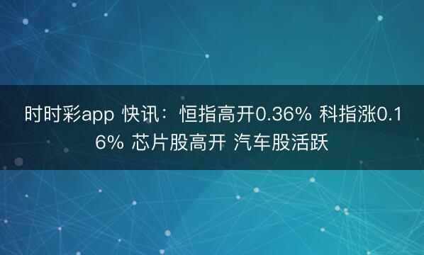 时时彩app 快讯:恒指高开0.36% 科指涨0.16% 芯片股高开 汽车股活跃