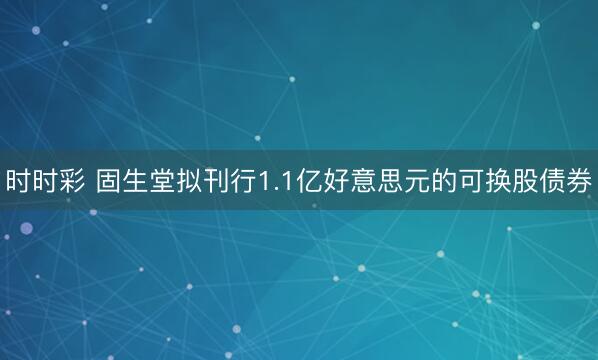时时彩 固生堂拟刊行1.1亿好意思元的可换股债券
