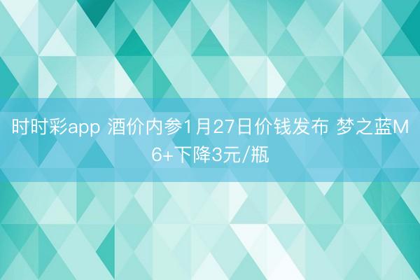 时时彩app 酒价内参1月27日价钱发布 梦之蓝M6+下降3元/瓶