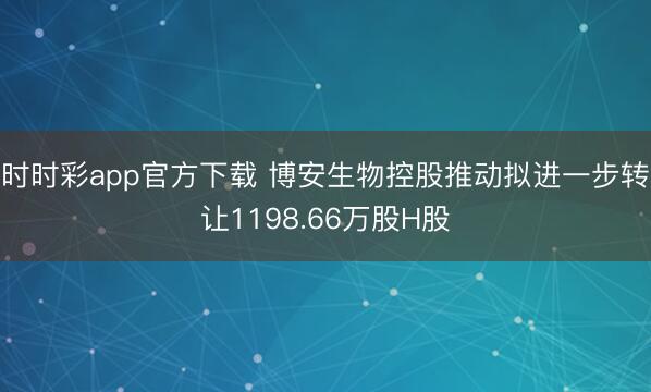 时时彩app官方下载 博安生物控股推动拟进一步转让1198.66万股H股