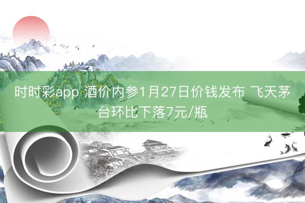 时时彩app 酒价内参1月27日价钱发布 飞天茅台环比下落7元/瓶