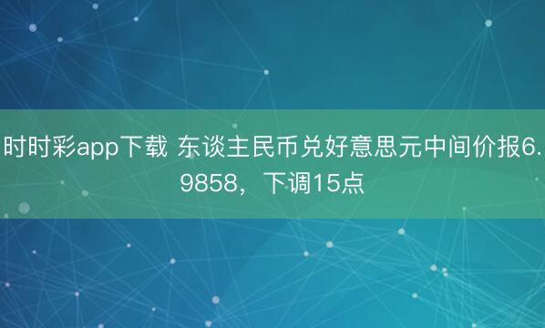 时时彩app下载 东谈主民币兑好意思元中间价报6.9858,下调15点