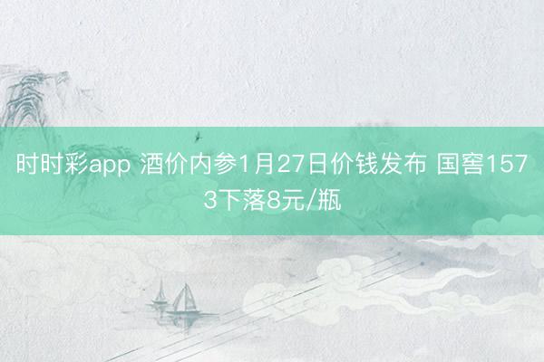 时时彩app 酒价内参1月27日价钱发布 国窖1573下落8元/瓶