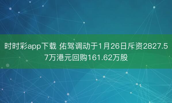 时时彩app下载 佑驾调动于1月26日斥资2827.57万港元回购161.62万股