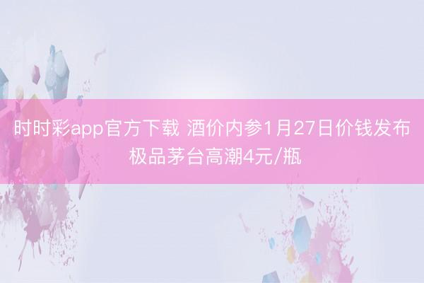时时彩app官方下载 酒价内参1月27日价钱发布 极品茅台高潮4元/瓶