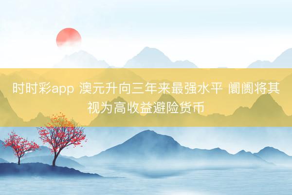 时时彩app 澳元升向三年来最强水平 阛阓将其视为高收益避险货币