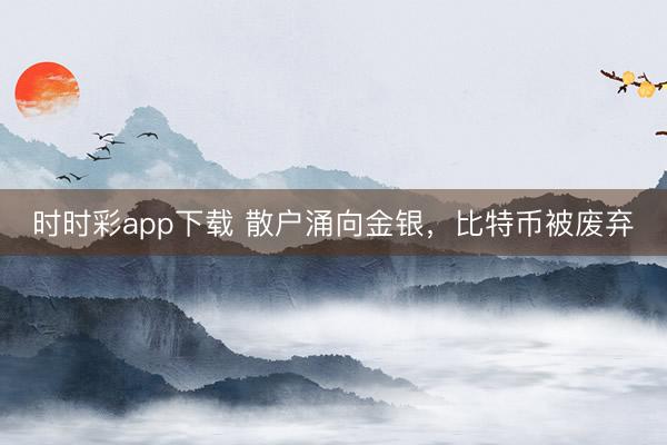 时时彩app下载 散户涌向金银，比特币被废弃