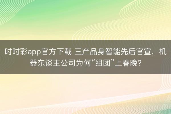 时时彩app官方下载 三产品身智能先后官宣,机器东谈主公司为何“组团”上春晚?