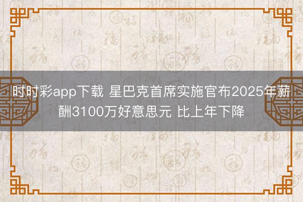 时时彩app下载 星巴克首席实施官布2025年薪酬3100万好意思元 比上年下降