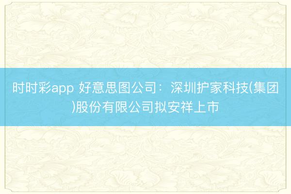 时时彩app 好意思图公司:深圳护家科技(集团)股份有限公司拟安祥上市