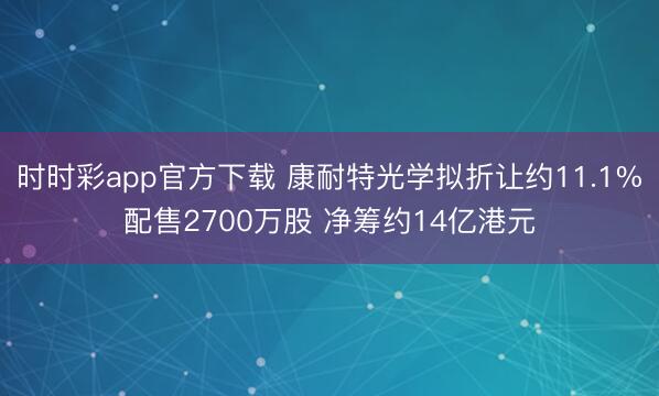 时时彩app官方下载 康耐特光学拟折让约11.1%配售2700万股 净筹约14亿港元
