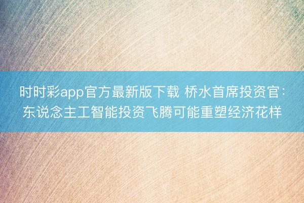 时时彩app官方最新版下载 桥水首席投资官：东说念主工智能投资飞腾可能重塑经济花样