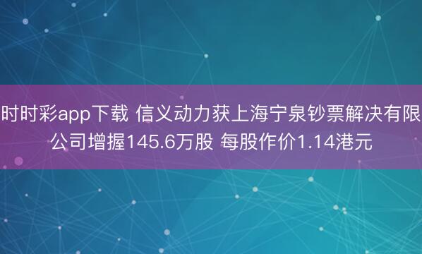 时时彩app下载 信义动力获上海宁泉钞票解决有限公司增握145.6万股 每股作价1.14港元