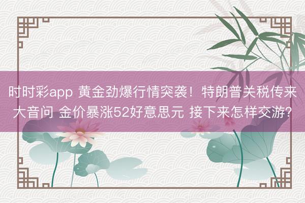 时时彩app 黄金劲爆行情突袭！特朗普关税传来大音问 金价暴涨52好意思元 接下来怎样交游？