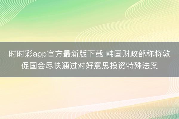 时时彩app官方最新版下载 韩国财政部称将敦促国会尽快通过对好意思投资特殊法案