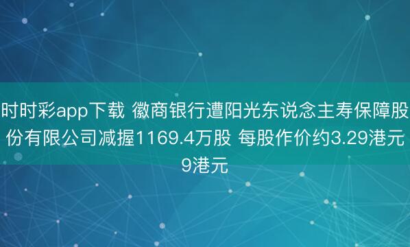 时时彩app下载 徽商银行遭阳光东说念主寿保障股份有限公司减握1169.4万股 每股作价约3.29港元