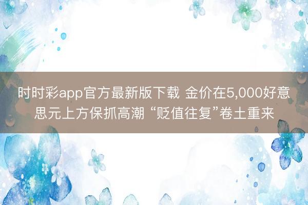 时时彩app官方最新版下载 金价在5，000好意思元上方保抓高潮 “贬值往复”卷土重来