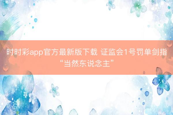 时时彩app官方最新版下载 证监会1号罚单剑指“当然东说念主”
