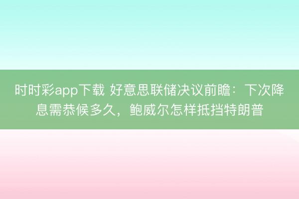 时时彩app下载 好意思联储决议前瞻：下次降息需恭候多久，鲍威尔怎样抵挡特朗普
