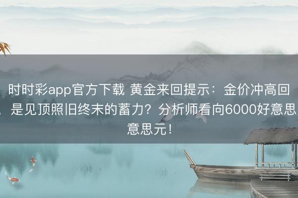 时时彩app官方下载 黄金来回提示:金价冲高回落,是见顶照旧终末的蓄力?分析师看向6000好意思元!