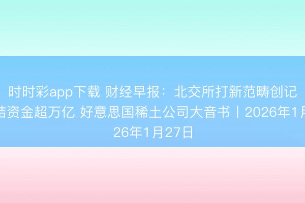 时时彩app下载 财经早报：北交所打新范畴创记录冻结资金超万亿 好意思国稀土公司大音书丨2026年1月27日