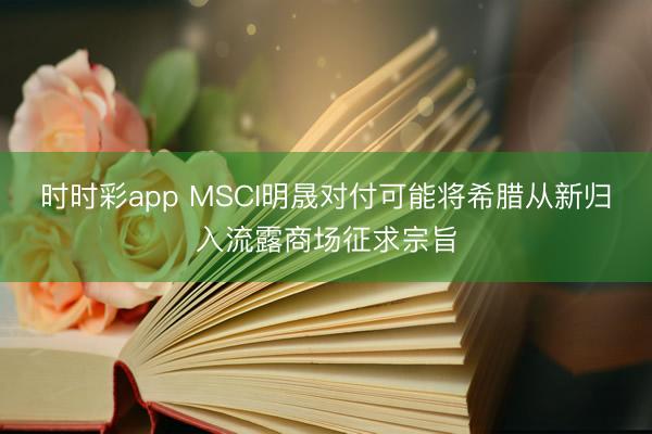 时时彩app MSCI明晟对付可能将希腊从新归入流露商场征求宗旨