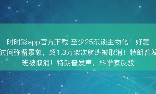 时时彩app官方下载 至少25东谈主物化！好意思国22个州通知过问弥留景象，超1.3万架次航班被取消！特朗普发声，科学家反驳
