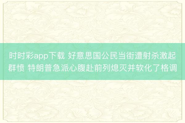 时时彩app下载 好意思国公民当街遭射杀激起群愤 特朗普急派心腹赴前列熄灭并软化了格调