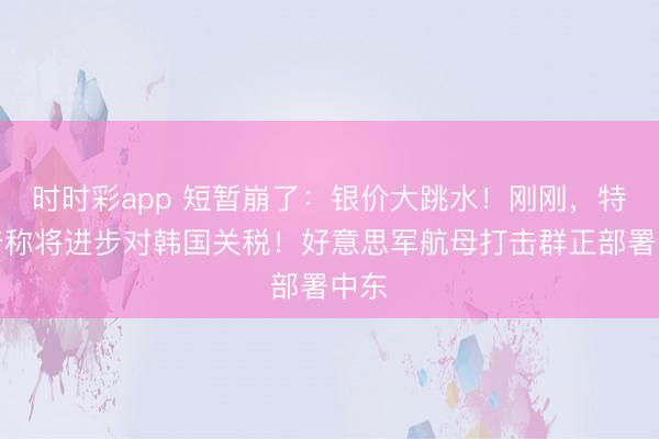 时时彩app 短暂崩了：银价大跳水！刚刚，特朗普称将进步对韩国关税！好意思军航母打击群正部署中东