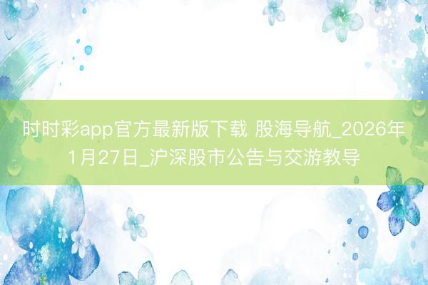 时时彩app官方最新版下载 股海导航_2026年1月27日_沪深股市公告与交游教导