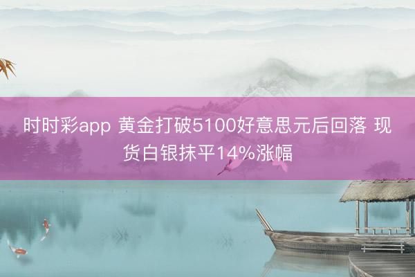 时时彩app 黄金打破5100好意思元后回落 现货白银抹平14%涨幅
