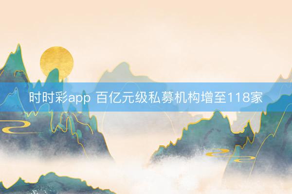 时时彩app 百亿元级私募机构增至118家