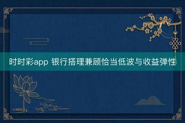 时时彩app 银行搭理兼顾恰当低波与收益弹性