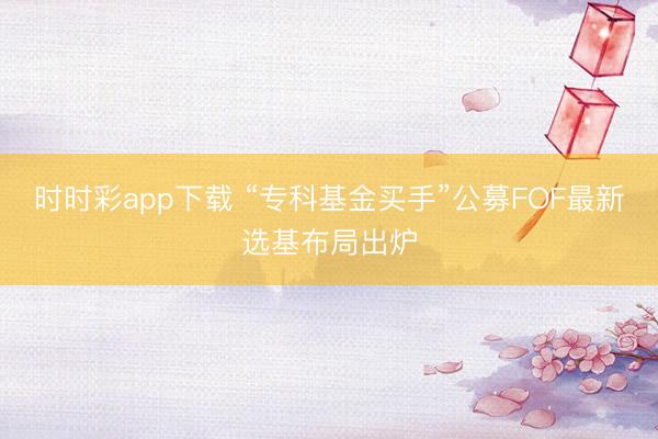 时时彩app下载 “专科基金买手”公募FOF最新选基布局出炉