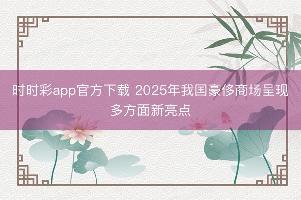 时时彩app官方下载 2025年我国豪侈商场呈现多方面新亮点