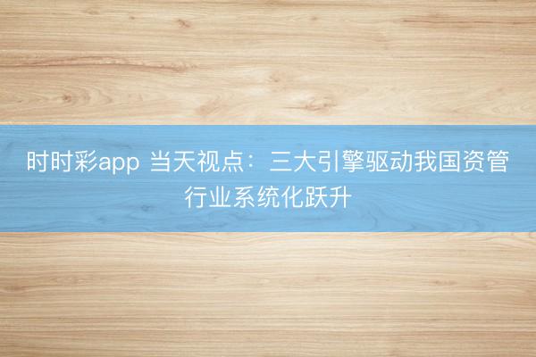 时时彩app 当天视点：三大引擎驱动我国资管行业系统化跃升