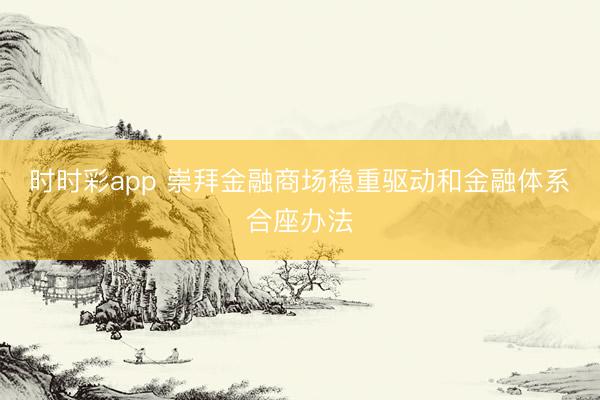 时时彩app 崇拜金融商场稳重驱动和金融体系合座办法