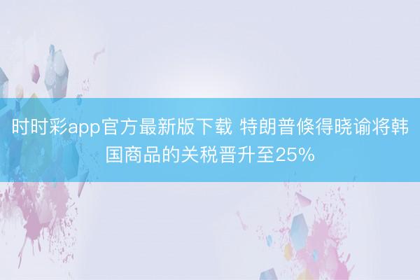 时时彩app官方最新版下载 特朗普倏得晓谕将韩国商品的关税晋升至25%